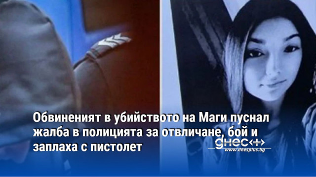 Обвиненият в убийството на Маги пуснал жалба в полицията за отвличане, бой и заплаха с пистолет