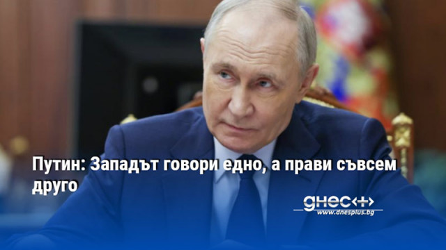 Путин: Западът говори едно, а прави съвсем друго