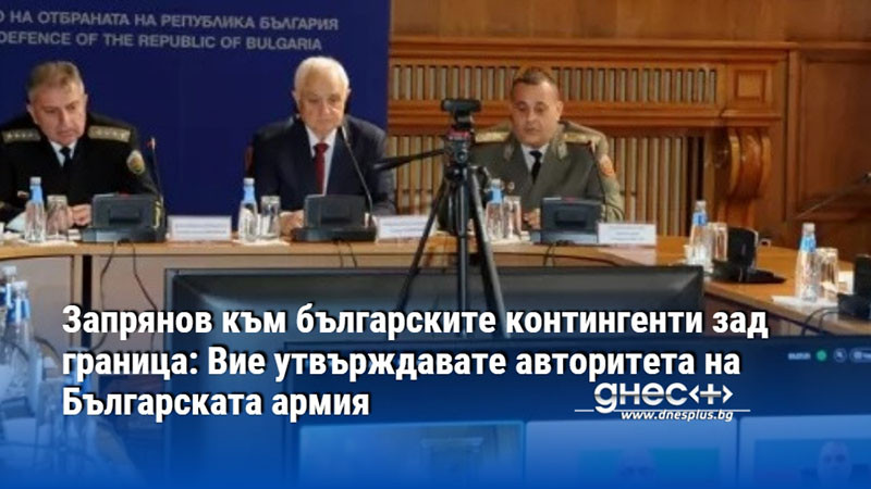 Запрянов към българските контингенти зад граница: Вие утвърждавате авторитета на Българската армия