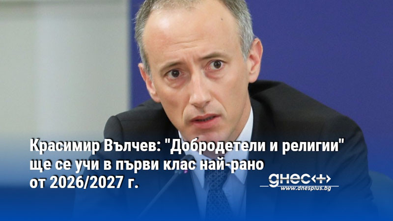Красимир Вълчев: "Добродетели и религии" ще се учи в първи клас най-рано от 2026/2027 г.