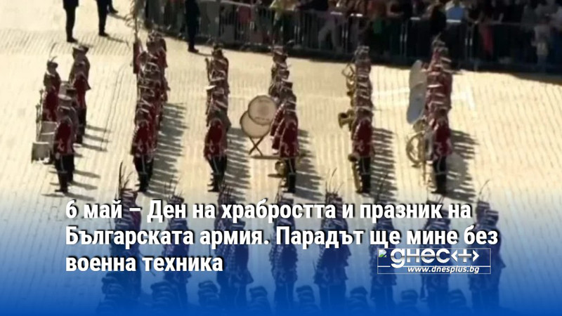 6 май – Ден на храбростта и празник на Българската армия. Парадът ще мине без военна техника