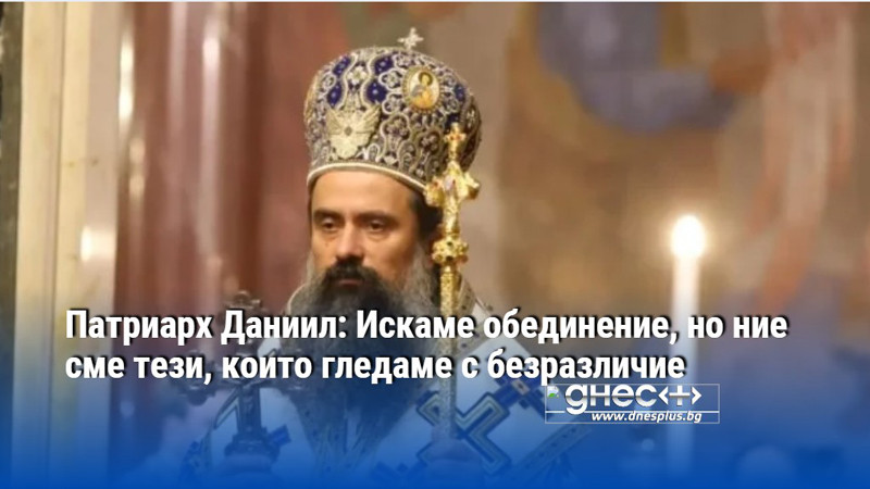 Патриарх Даниил: Искаме обединение, но ние сме тези, които гледаме с безразличие
