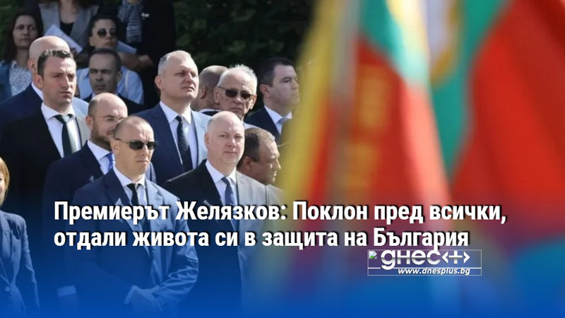 Премиерът Желязков: Поклон пред всички, отдали живота си в защита на България