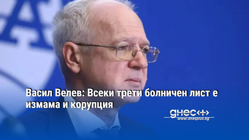 Васил Велев: Всеки трети болничен лист е измама и корупция