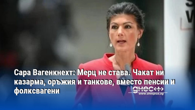 Сара Вагенкнехт: Мерц не става. Чакат ни казарма, оръжия и танкове, вместо пенсии и фолксвагени