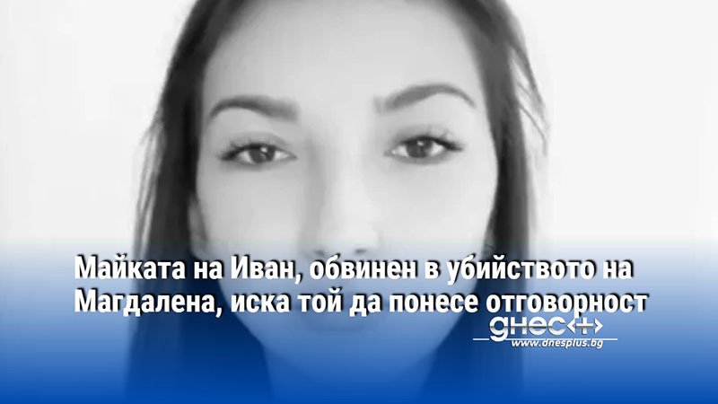 Майката на Иван, обвинен в убийството на Магдалена, иска той да понесе отговорност