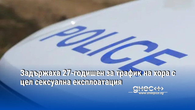 Задържаха 27-годишен за трафик на хора с цел сексуална експлоатация