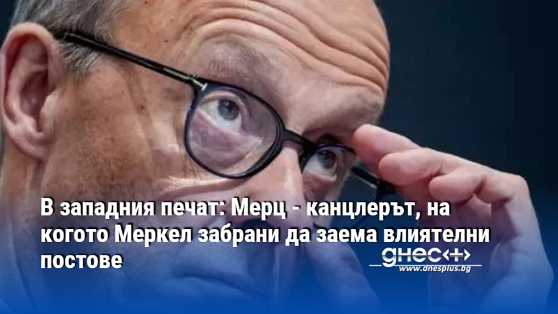 В западния печат: Мерц - канцлерът, на когото Меркел забрани да заема влиятелни постове
