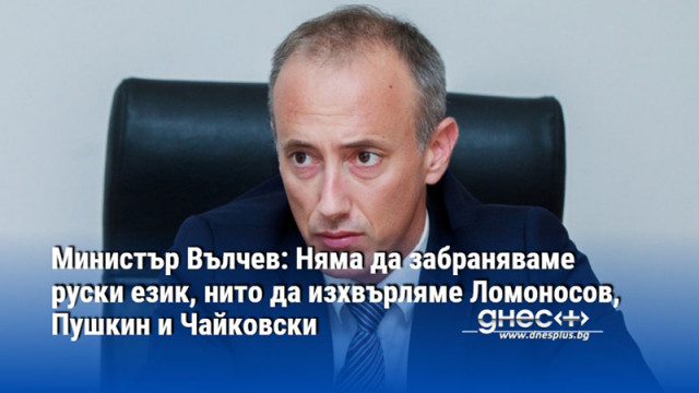 Министър Вълчев: Няма да забраняваме руски език, нито да изхвърляме Ломоносов, Пушкин и Чайковски