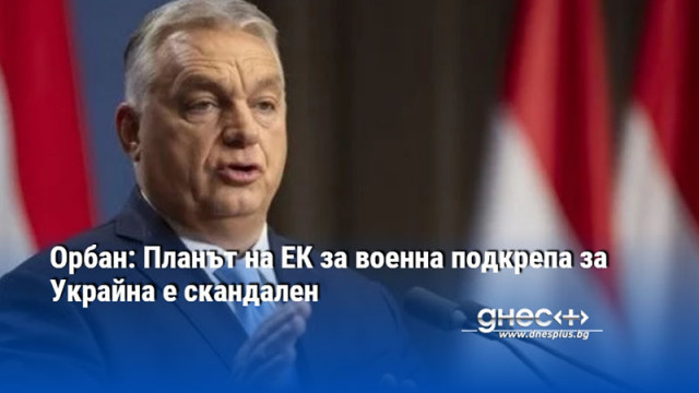Орбан: Планът на ЕК за военна подкрепа за Украйна е скандален