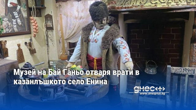 Музей на Бай Ганьо отваря врати в казанлъшкото село Енина