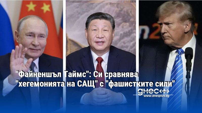 "Файненшъл Таймс": Си сравнява "хегемонията на САЩ" с "фашистките сили"