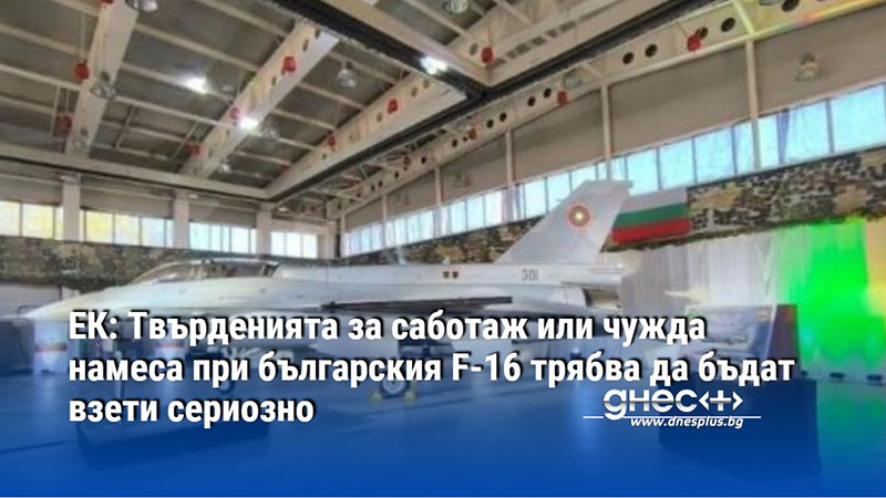 ЕК: Твърденията за саботаж или чужда намеса при българския F-16 трябва да бъдат взети сериозно