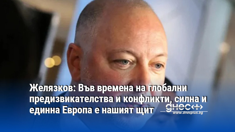 Желязков: Във времена на глобални предизвикателства и конфликти, силна и единна Европа е нашият щит