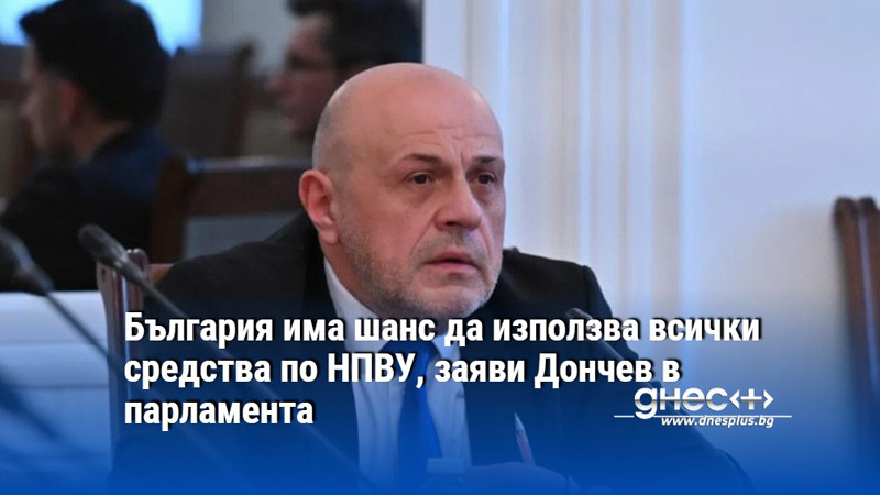 България има шанс да използва всички средства по НПВУ, заяви Дончев в парламента