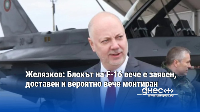 Желязков: Блокът на F-16 вече е заявен, доставен и вероятно вече монтиран