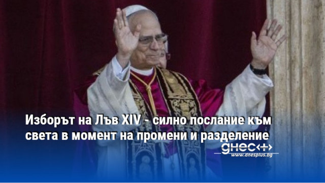 Изборът на Лъв XIV - силно послание към света в момент на промени и разделение