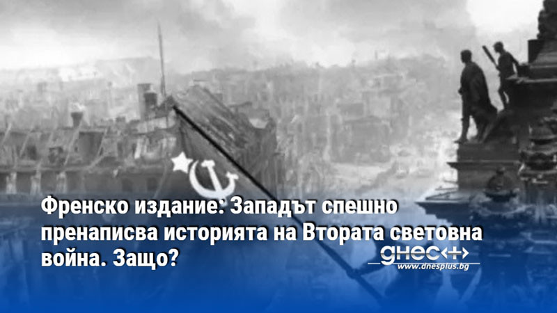 Френско издание: Западът спешно пренаписва историята на Втората световна война. Защо?