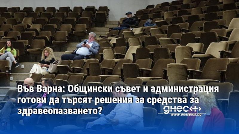 Във Варна: Общински съвет и администрация готови да търсят решения за средства за здравеопазването?