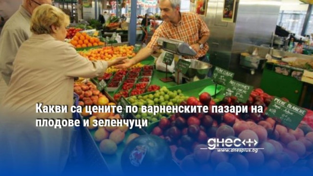 Какви са цените по варненските пазари на плодове и зеленчуци