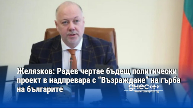 Желязков: Радев чертае бъдещ политически проект в надпревара с “Възраждане” на гърба на българите