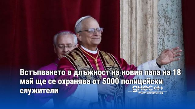 Встъпването в длъжност на новия папа на 18 май ще се охранява от 5000 полицейски служители