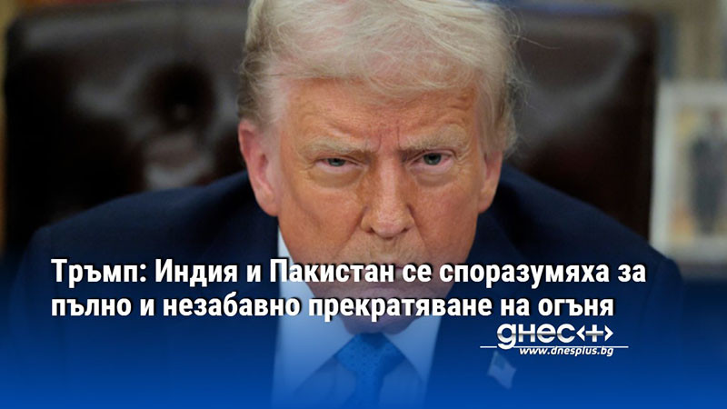 Тръмп: Индия и Пакистан се споразумяха за пълно и незабавно прекратяване на огъня