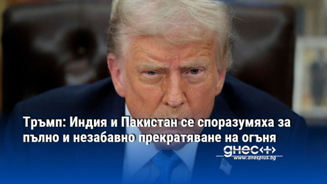 Тръмп: Индия и Пакистан се споразумяха за пълно и незабавно прекратяване на огъня
