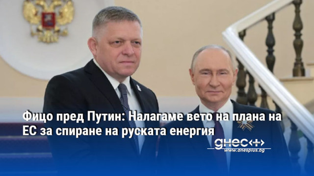 Фицо пред Путин: Налагаме вето на плана на ЕС за спиране на руската енергия