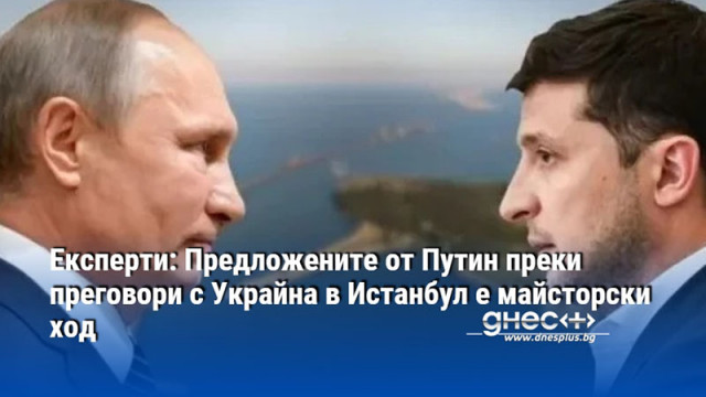 Експерти: Предложените от Путин преки преговори с Украйна в Истанбул е майсторски ход