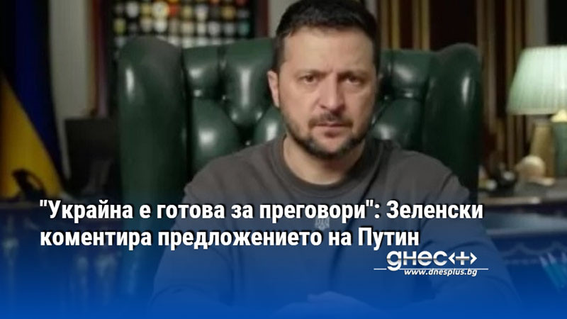 "Украйна е готова за преговори": Зеленски коментира предложението на Путин