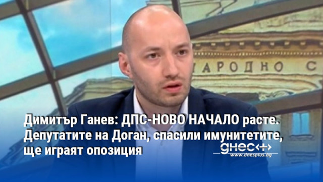 Димитър Ганев: ДПС-НОВО НАЧАЛО расте. Депутатите на Доган, спасили имунитетите, ще играят опозиция