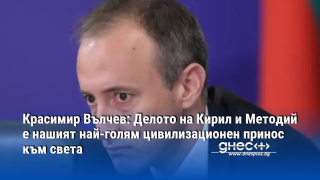 Красимир Вълчев: Делото на Кирил и Методий е нашият най-голям цивилизационен принос към света