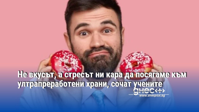 Не вкусът, а стресът ни кара да посягаме към ултрапреработени храни, сочат учените