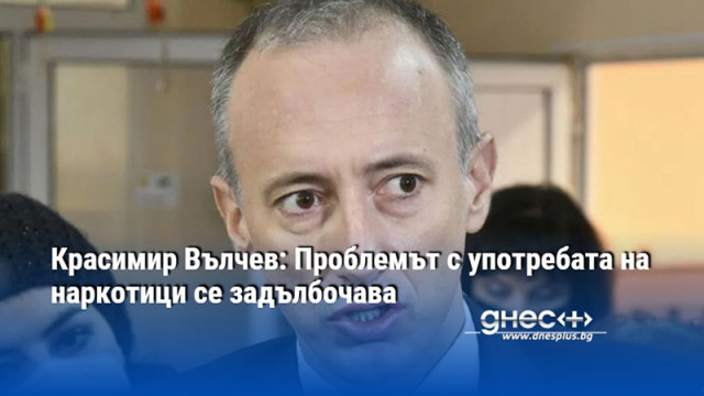 Красимир Вълчев: Проблемът с употребата на наркотици се задълбочава