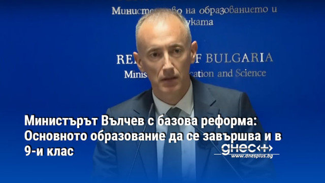 Министърът Вълчев с базова реформа: Основното образование да се зaвършва и в 9-и клас
