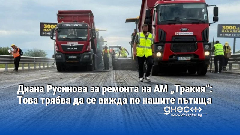 Диана Русинова за ремонта на АМ „Тракия“: Това трябва да се вижда по нашите пътища