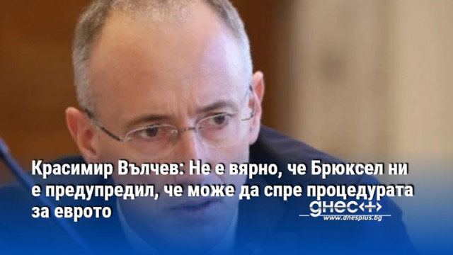 Красимир Вълчев: Не е вярно, че Брюксел ни е предупредил, че може да спре процедурата за еврото