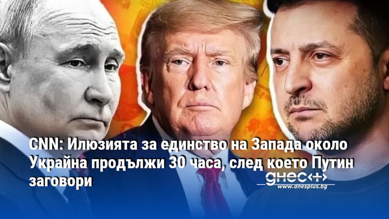 CNN: Илюзията за единство на Запада около Украйна продължи 30 часа, след което Путин заговори