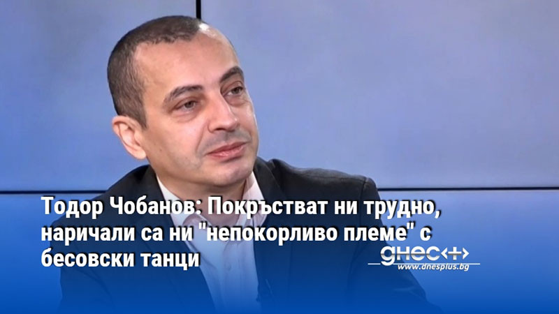 Тодор Чобанов: Покръстват ни трудно, наричали са ни "непокорливо племе" с бесовски танци
