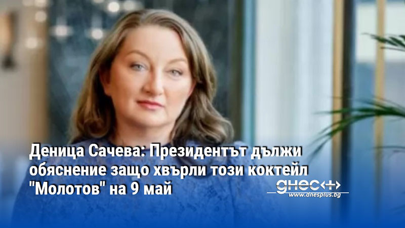 Деница Сачева: Президентът дължи обяснение защо хвърли този коктейл "Молотов" на 9 май