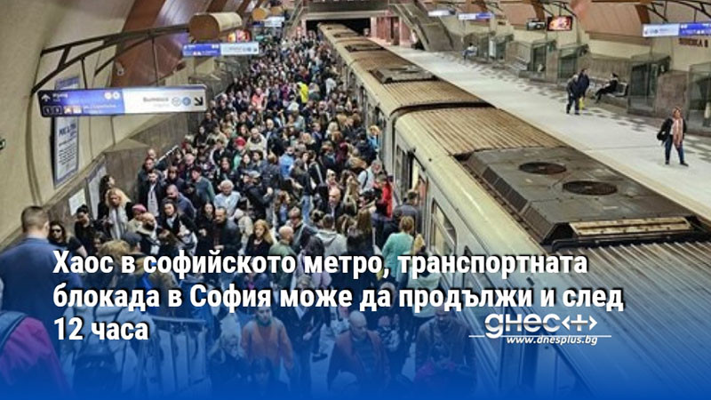 Хаос в софийското метро, транспортната блокада в София може да продължи и след 12 часа