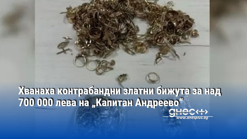 Хванаха контрабандни златни бижута за над 700 000 лева на „Капитан Андреево“