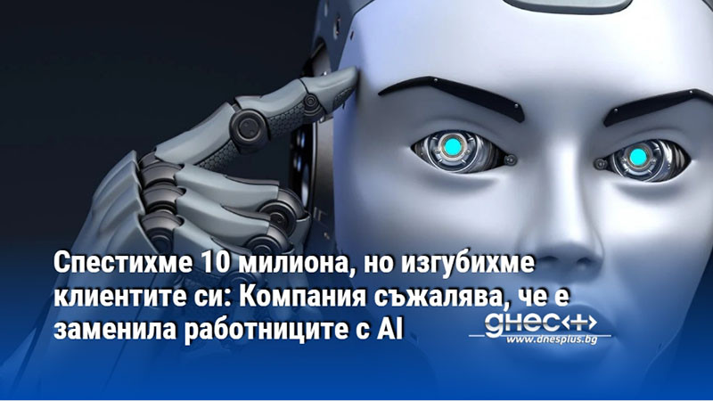 Спестихме 10 милиона, но изгубихме клиентите си: Компания съжалява, че е заменила работниците с AI