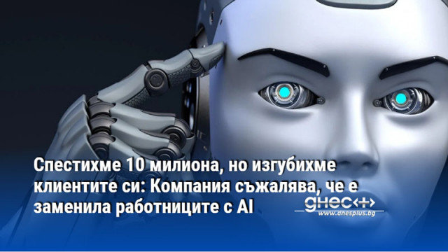 Спестихме 10 милиона, но изгубихме клиентите си: Компания съжалява, че е заменила работниците с AI