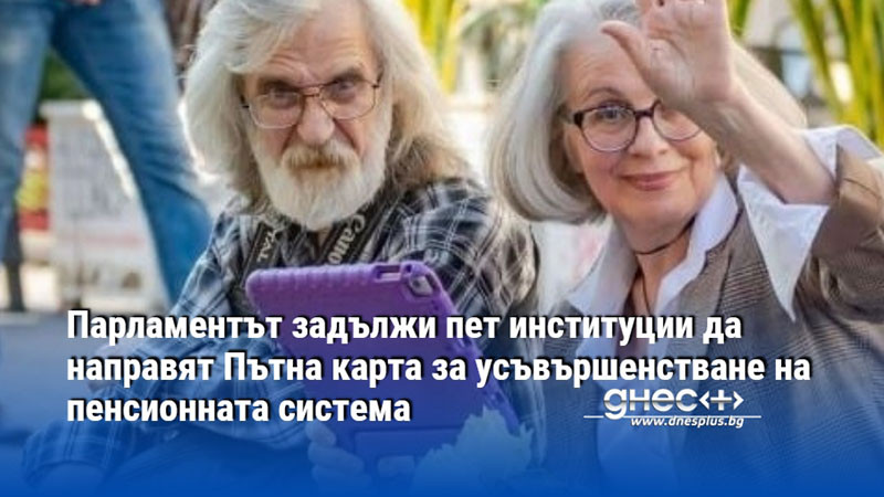 Парламентът задължи пет институции да направят Пътна карта за усъвършенстване на пенсионната система