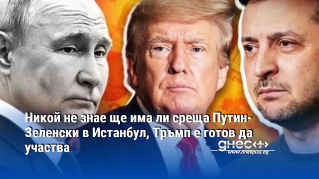 Никой не знае ще има ли среща Путин-Зеленски в Истанбул, Тръмп е готов да участва