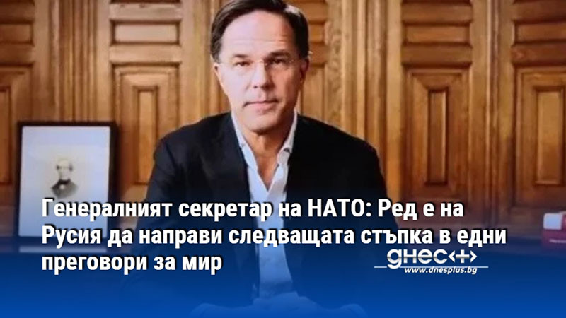 Генералният секретар на НАТО: Ред е на Русия да направи следващата стъпка в едни преговори за мир
