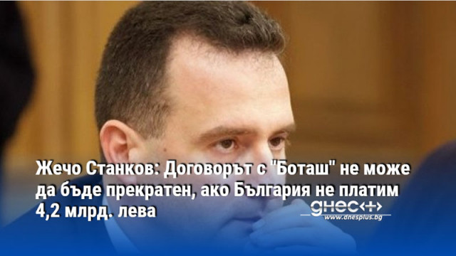 Жечо Станков: Договорът с "Боташ" не може да бъде прекратен, ако България не платим 4,2 млрд. лева