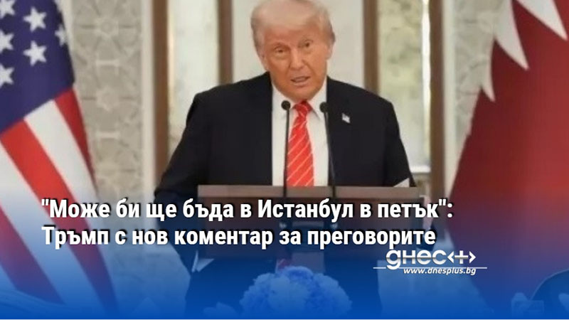 "Може би ще бъда в Истанбул в петък": Тръмп с нов коментар за преговорите